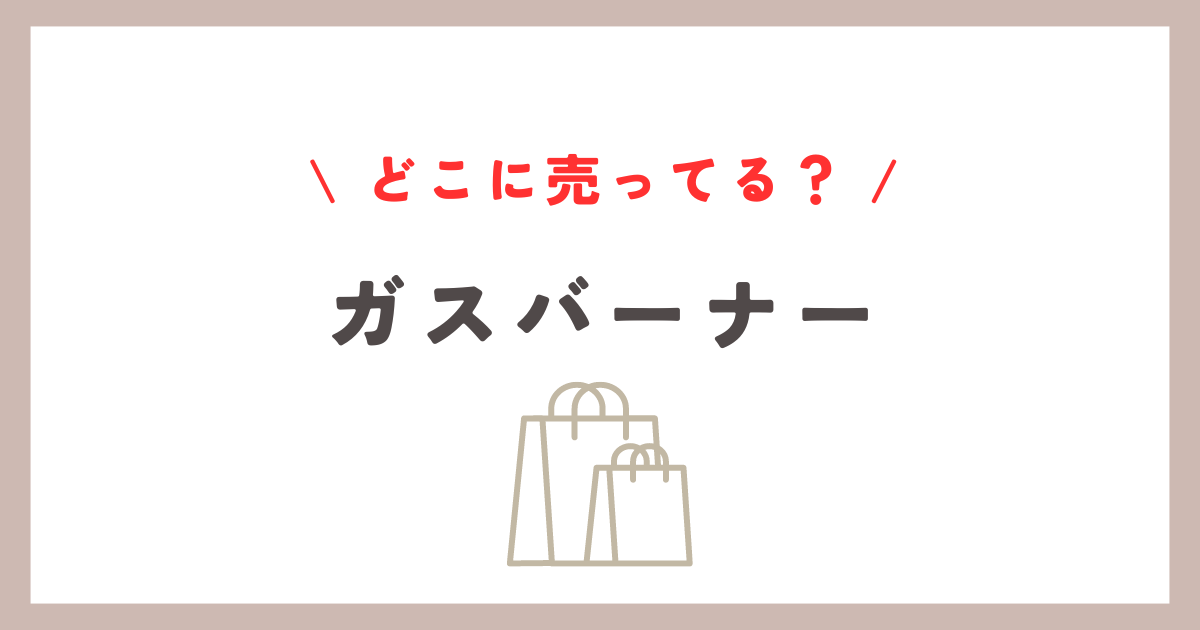 ガスバーナーはどこに売ってる？ドンキや100均での購入ガイド